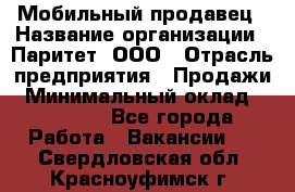 Мобильный продавец › Название организации ­ Паритет, ООО › Отрасль предприятия ­ Продажи › Минимальный оклад ­ 18 000 - Все города Работа » Вакансии   . Свердловская обл.,Красноуфимск г.